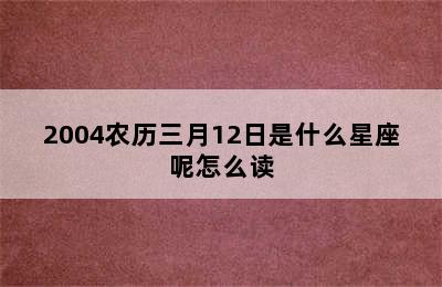 2004农历三月12日是什么星座呢怎么读