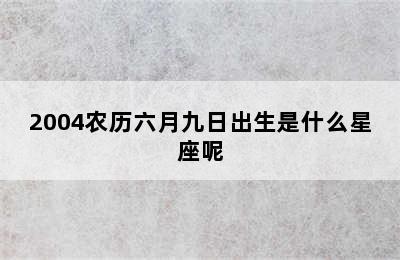 2004农历六月九日出生是什么星座呢