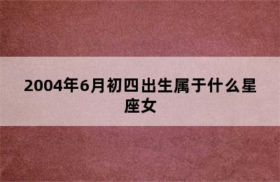 2004年6月初四出生属于什么星座女