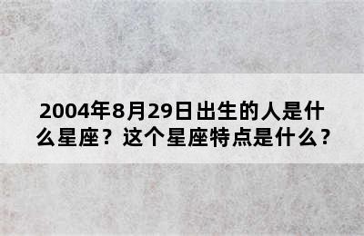 2004年8月29日出生的人是什么星座？这个星座特点是什么？