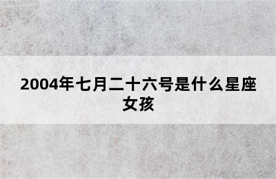 2004年七月二十六号是什么星座女孩