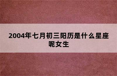 2004年七月初三阳历是什么星座呢女生