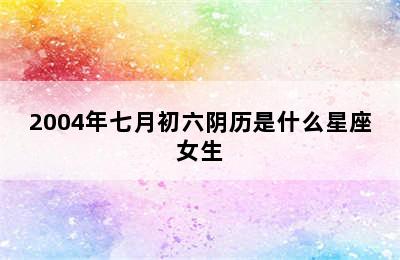 2004年七月初六阴历是什么星座女生