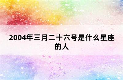 2004年三月二十六号是什么星座的人