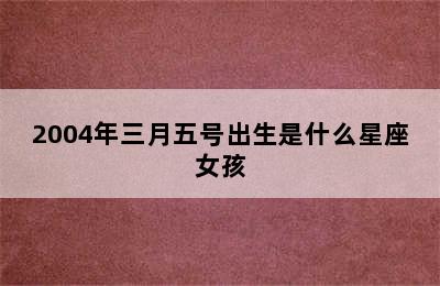 2004年三月五号出生是什么星座女孩