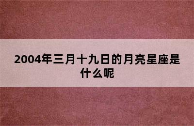 2004年三月十九日的月亮星座是什么呢