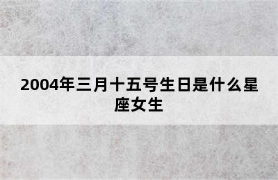 2004年三月十五号生日是什么星座女生