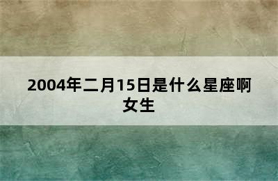 2004年二月15日是什么星座啊女生