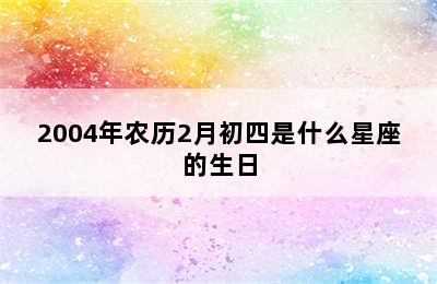 2004年农历2月初四是什么星座的生日