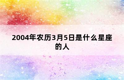 2004年农历3月5日是什么星座的人