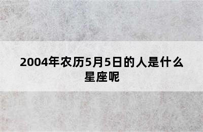 2004年农历5月5日的人是什么星座呢