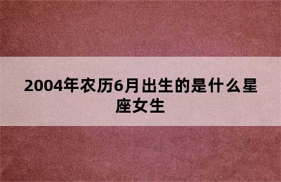 2004年农历6月出生的是什么星座女生