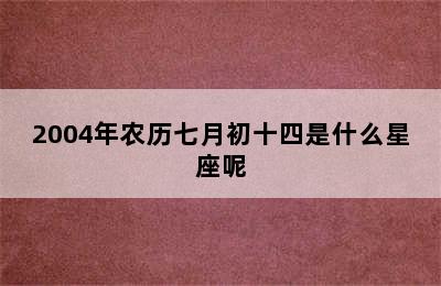 2004年农历七月初十四是什么星座呢