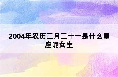 2004年农历三月三十一是什么星座呢女生