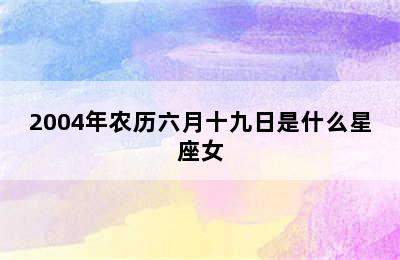 2004年农历六月十九日是什么星座女