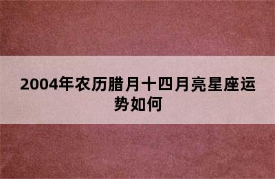 2004年农历腊月十四月亮星座运势如何