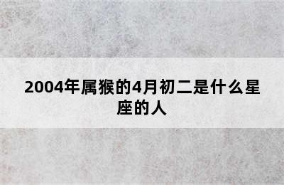 2004年属猴的4月初二是什么星座的人