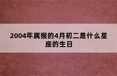 2004年属猴的4月初二是什么星座的生日