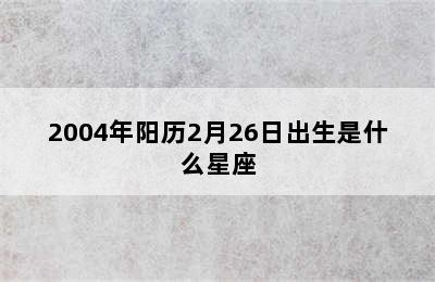 2004年阳历2月26日出生是什么星座