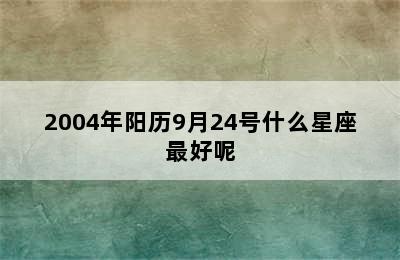 2004年阳历9月24号什么星座最好呢