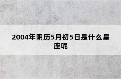 2004年阴历5月初5日是什么星座呢