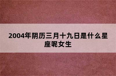 2004年阴历三月十九日是什么星座呢女生