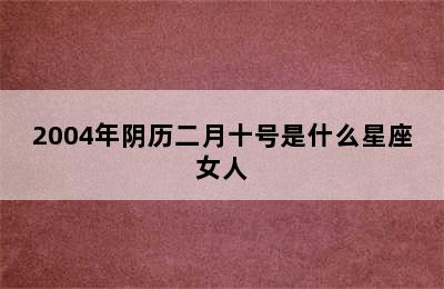 2004年阴历二月十号是什么星座女人