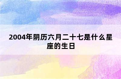 2004年阴历六月二十七是什么星座的生日