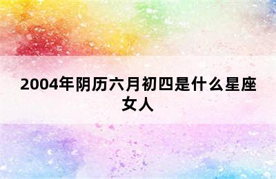 2004年阴历六月初四是什么星座女人