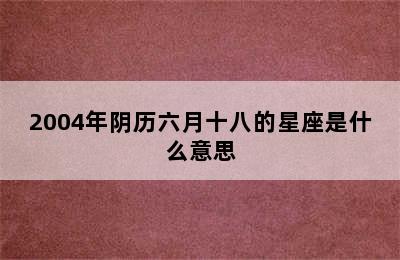 2004年阴历六月十八的星座是什么意思