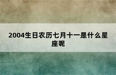 2004生日农历七月十一是什么星座呢