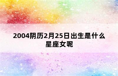 2004阴历2月25日出生是什么星座女呢