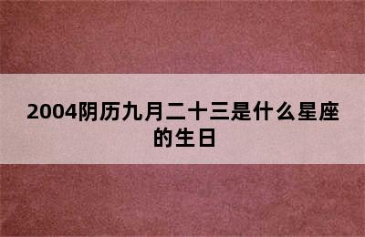 2004阴历九月二十三是什么星座的生日