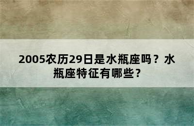 2005农历29日是水瓶座吗？水瓶座特征有哪些？