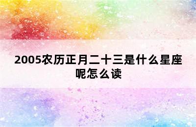 2005农历正月二十三是什么星座呢怎么读