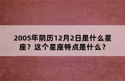 2005年阴历12月2日是什么星座？这个星座特点是什么？