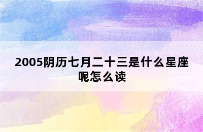 2005阴历七月二十三是什么星座呢怎么读