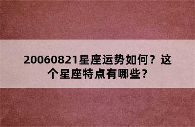 20060821星座运势如何？这个星座特点有哪些？