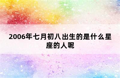 2006年七月初八出生的是什么星座的人呢