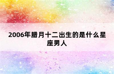 2006年腊月十二出生的是什么星座男人