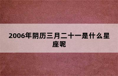 2006年阴历三月二十一是什么星座呢