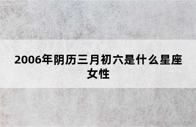 2006年阴历三月初六是什么星座女性