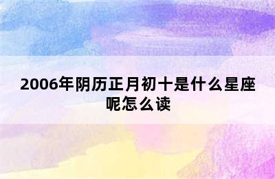 2006年阴历正月初十是什么星座呢怎么读