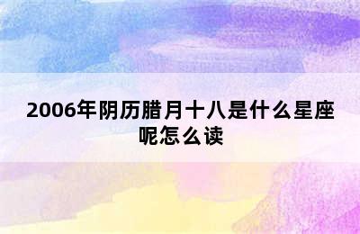 2006年阴历腊月十八是什么星座呢怎么读