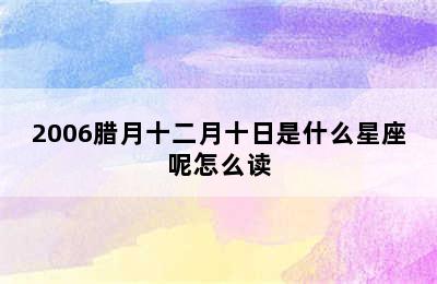 2006腊月十二月十日是什么星座呢怎么读