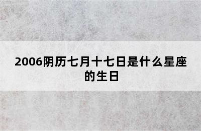 2006阴历七月十七日是什么星座的生日