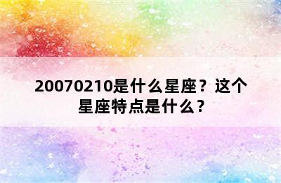 20070210是什么星座？这个星座特点是什么？