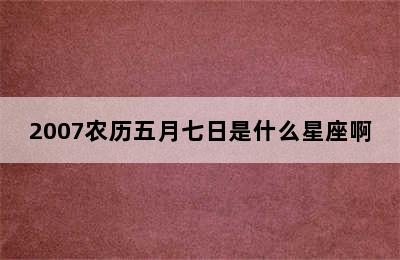 2007农历五月七日是什么星座啊