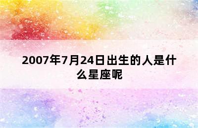 2007年7月24日出生的人是什么星座呢