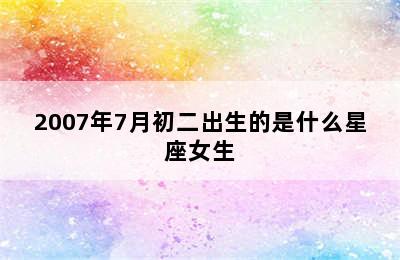 2007年7月初二出生的是什么星座女生